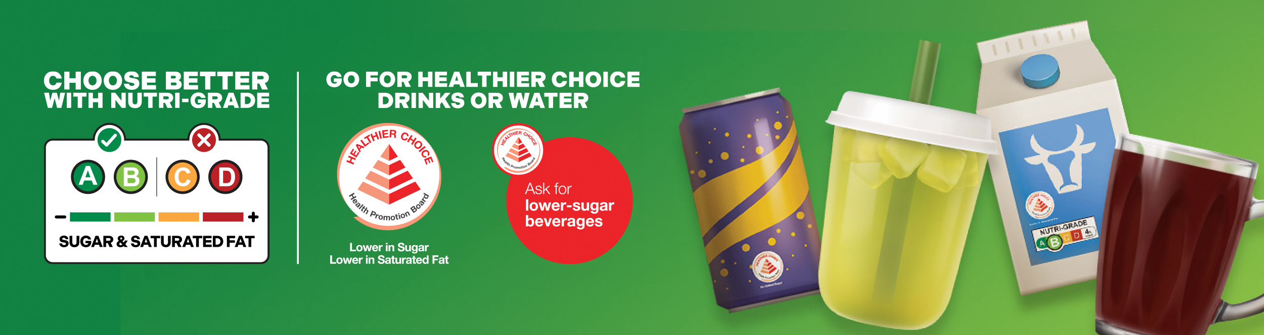 Choose better with Nutri-Grade by limiting Nutri-Grade C and D drinks. Or go for healthier choice drinks or water.